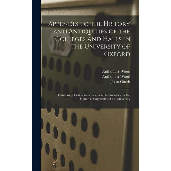 Appendix to the History and Antiquities of the Colleges and Halls in the University of Oxford: Containing Fasti Oxoniens, (Hardcover)