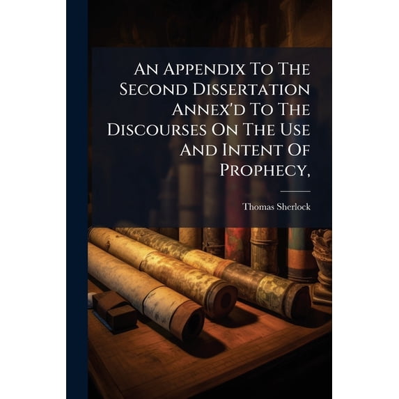 An Appendix To The Second Dissertation Annex'd To The Discourses On The Use And Intent Of Prophecy, : Viz. The Sense Of The Antients Before Christ Upon The Circumstances And Consequences Of The Fall. Being A Farther Enquiry Into The Mosaick Account Of (Paperback)