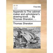 Appendix to the Cabinet-Maker and Upholsterers Drawing-Book... by Thomas Sheraton, ..., Paperback