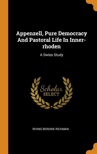 Appenzell, Pure Democracy and Pastoral Life in Inner-Rhoden: A Swiss Study Hardcover