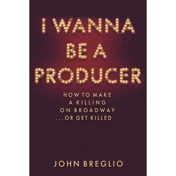 Applause Books I Wanna Be a Producer: How to Make a Killing on Broadway...or Get Killed, (Hardcover)