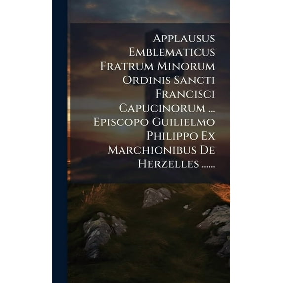 Applausus Emblematicus Fratrum Minorum Ordinis Sancti Francisci Capucinorum ... Episcopo Guilielmo Philippo Ex Marchioni, (Hardcover)