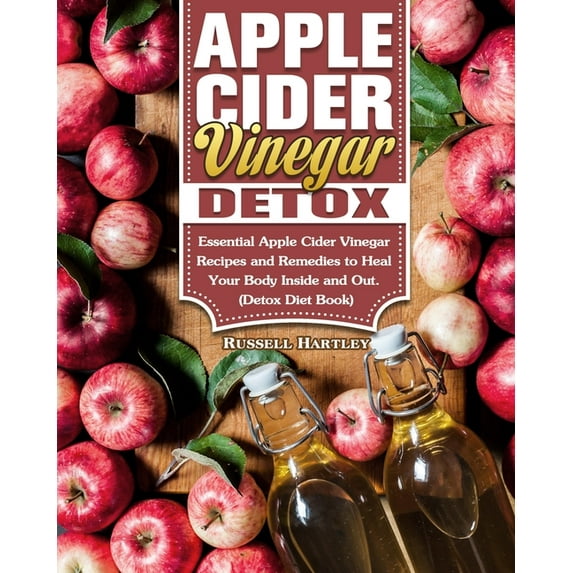 Apple Cider Vinegar Detox : Essential Apple Cider Vinegar Recipes and Remedies to Heal Your Body Inside and Out. (Detox Diet Book) (Paperback)