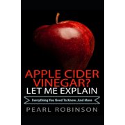 Apple Cider Vinegar? Let Me Explain "Everything you need to know... and more" Paperback