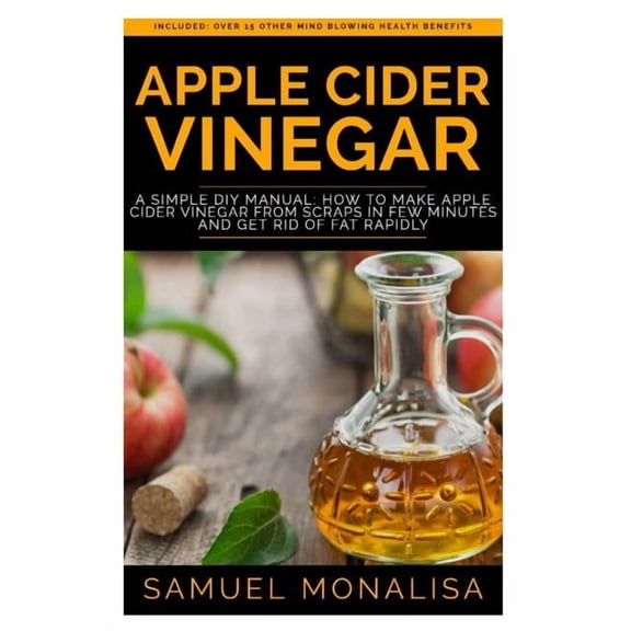 Apple Cider Vinegar: A Simple DIY Manual: How to Make Apple Cider Vinegar from Scraps in Few Minutes and Get Rid of Fat Included: Over 15 Other Mind Blowing Health Benefits (Paperback)