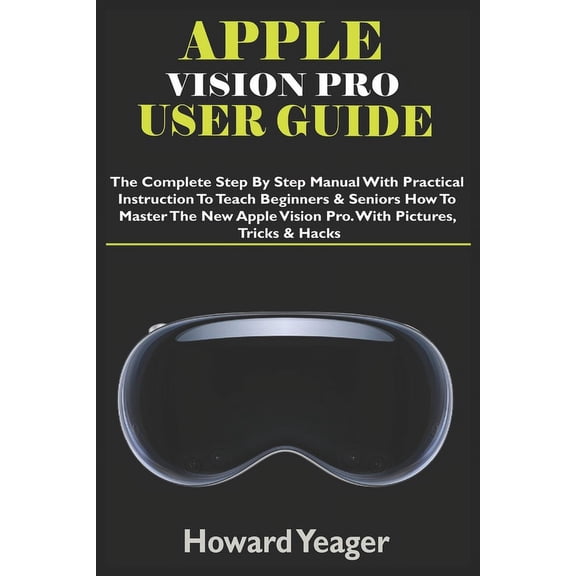 Apple Vision Pro User Guide: The Complete Step By Step Manual With Practical Instruction To Teach Beginners & Seniors How To Master The New Apple Vision Pro. With Pictures, Tricks & Hacks (Paperback)