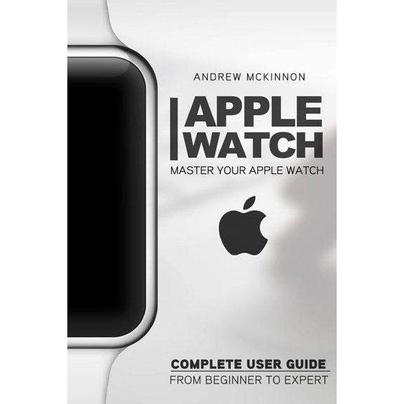 Apple Watch: Master Your Apple Watch - Complete User Guide From Beginners to Expert (Paperback) by Andrew McKinnon