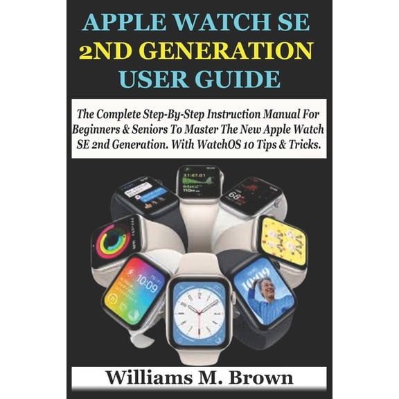 Apple Watch Se 2nd Generation User Guide: The Complete Step-By-Step Instruction Manual For Beginners & Seniors To Master The New Apple Watch SE 2nd Generation. With WatchOS 10 Tips & Tricks. (Paperbac