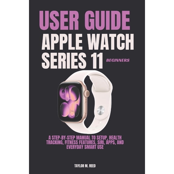 Apple Watch Series 11 Beginners User Guide: A Step-by-Step Manual to Setup, Health Tracking, Fitness Features, Siri, App, (Paperback)