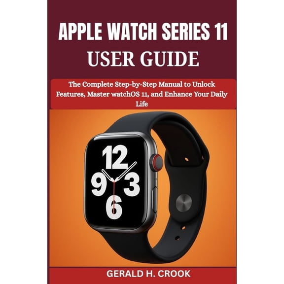 Apple Watch Series 11 User Guide: The Complete Step-by-Step Manual to Unlock Features, Master watchOS 11, and Enhance Yo, (Paperback)