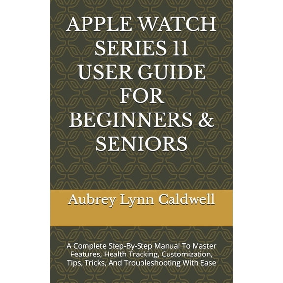 Apple Watch Series 11 User Guide for Beginners & Seniors: A Complete Step-By-Step Manual To Master Features, Health , (Paperback)