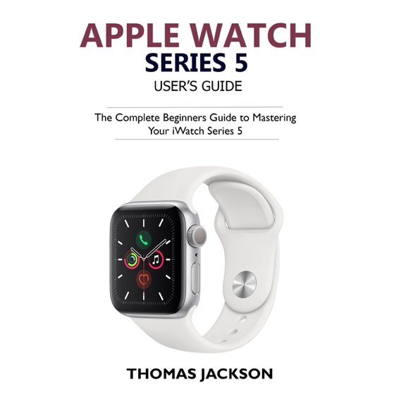 Apple Watch Series 5 User's Guide: The Complete Beginners Guide To Mastering Your iWatch Series 5 (Paperback) by Thomas Jackson