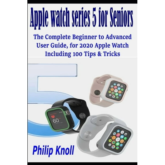 Apple Watch Series 5 for seniors: The complete beginner to advanced user Guide, for 2020 Apple watch including 100 Tips & Tricks