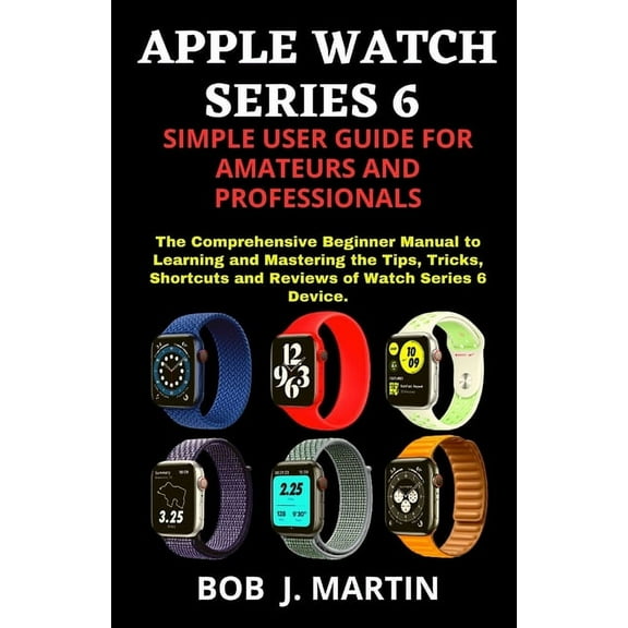 Apple Watch Series 6 Simple User Guide for Amateurs and Professionals: The Comprehensive Beginner Manual to Learning and Mastering the Tips, Tricks, Shortcuts and Reviews of Watch Series 6 Device. (Pa