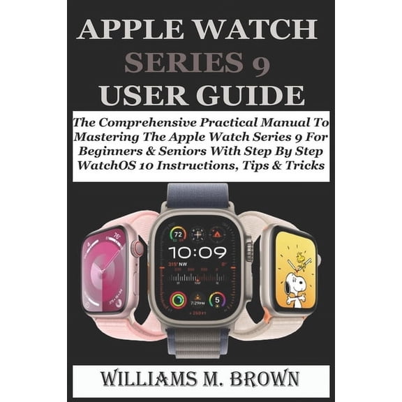 Apple Watch Series 9 User Guide: The Comprehensive Practical Manual To Mastering The Apple Watch Series 9 For Beginners & Seniors With Step By Step WatchOS 10 Instructions, Tips & Tricks (Paperback)