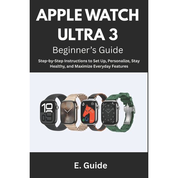 Apple Watch Ultra 3 Beginner's Guide: Step-by-Step Instructions to Set Up, Personalize, Stay Healthy, and Maximize Every, (Paperback)