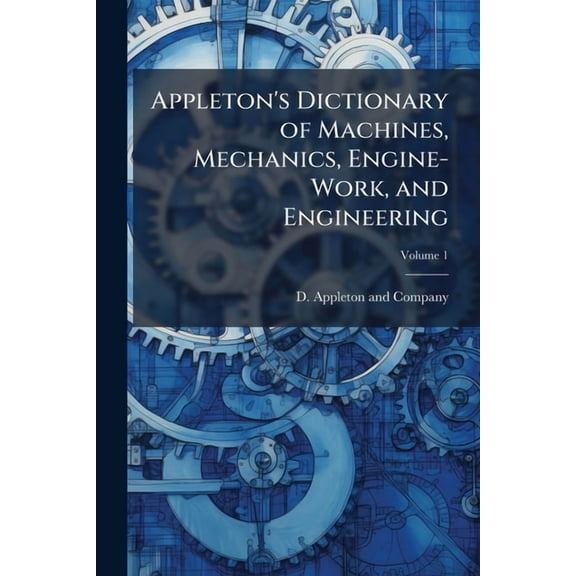 Appleton's Dictionary of Machines, Mechanics, Engine-Work, and Engineering, (Paperback)