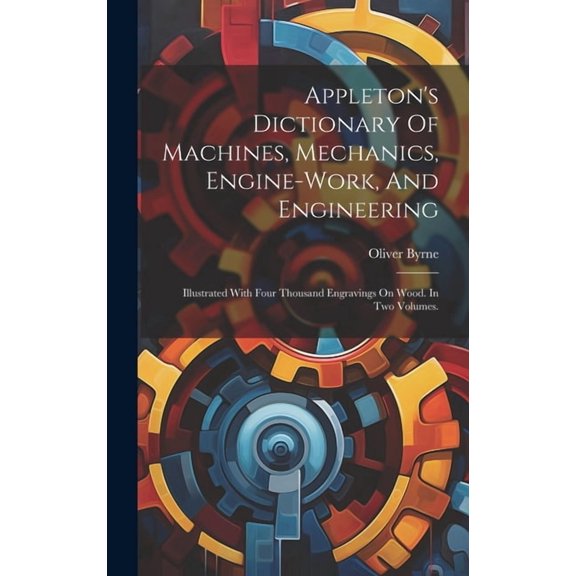 Appleton's Dictionary Of Machines, Mechanics, Engine-work, And Engineering: Illustrated With Four Thousand Engravings On, (Hardcover)
