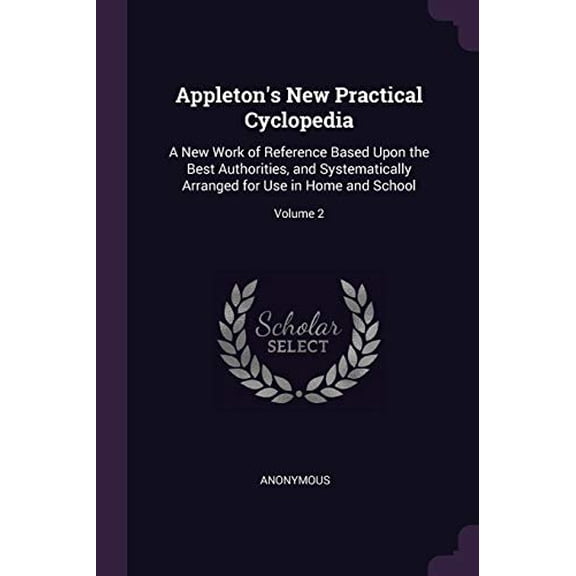 Appletons New Practical Cyclopedia: A New Work of Reference Based Upon the Best Authorities, and Systematically Arranged for Use in Home and School; Volume 2 Paperback 1377967859 9781377967851 Anon