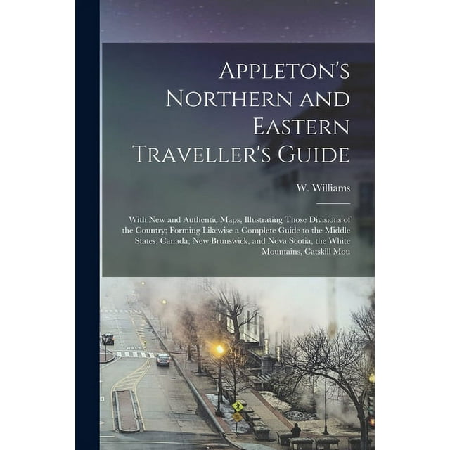 Appleton's Northern and Eastern Traveller's Guide: With new and Authentic Maps, Illustrating Those Divisions of the Country; Forming Likewise a Complete Guide to the Middle States, Canada, New Brunswi