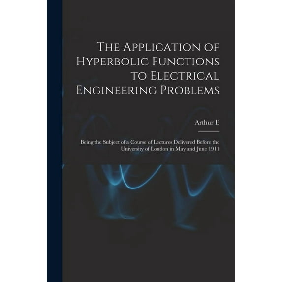 The Application of Hyperbolic Functions to Electrical Engineering Problems; Being the Subject of a Course of Lectures Delivered Before the University of London in May and June 1911 (Paperback)