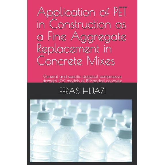 Application of PET in Construction as a Fine Aggregate Replacement in Concrete Mixes: General and specific statistical compressive strength (f'c) models of PET-added concrete. (Paperback)