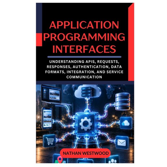 Application Programming Interfaces: Understanding APIs, Requests, Responses, Authentication, Data Formats, Integration, , (Paperback)