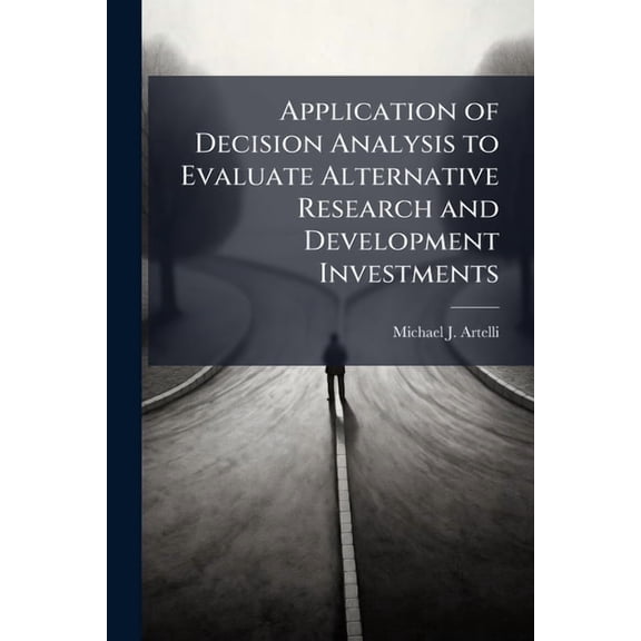 Application of Decision Analysis to Evaluate Alternative Research and Development Investments, (Paperback)