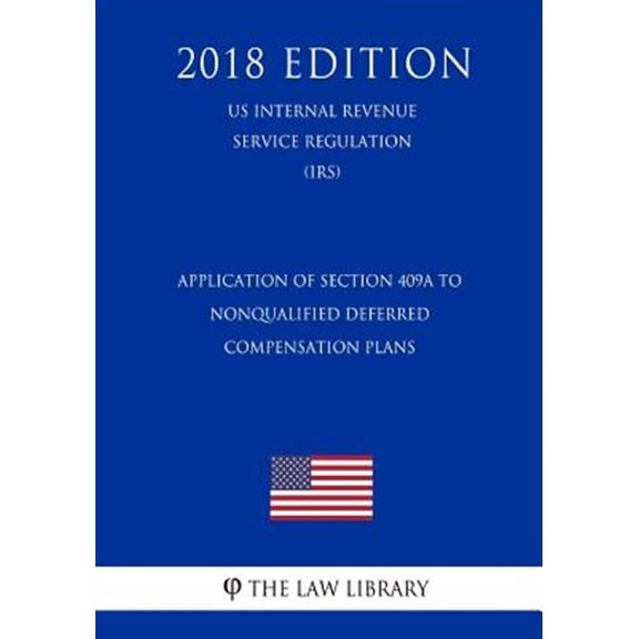 Application of Section 409a to Nonqualified Deferred Compensation Plans (Us Internal Revenue Service Regulation) (Irs) (2018 Edition)