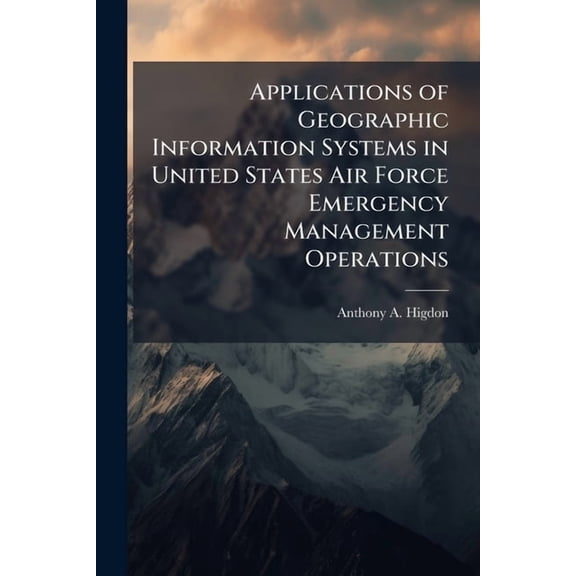 Applications of Geographic Information Systems in United States Air Force Emergency Management Operations, (Paperback)
