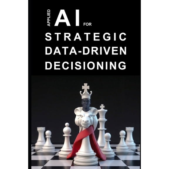 Applied AI for Strategic Data-Driven Decisioning: A Practical Guide to Transforming Data into Strategy using Generative , (Paperback)