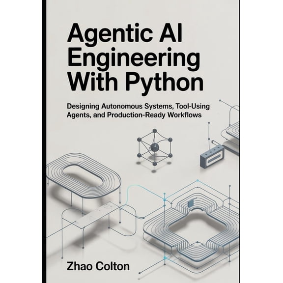The Applied Agentic AI Engineering Agentic AI Engineering with Python: Designing Autonomous Systems, Tool Using Agents, and Production Ready Workflows, Book 1, (Paperback)