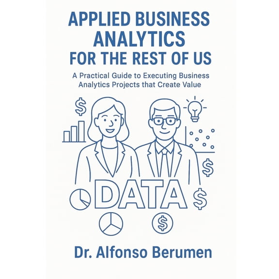 Applied Business Analytics for the Rest of Us: A Practical Guide to Executing Business Analytics Projects that Create Va, (Paperback)