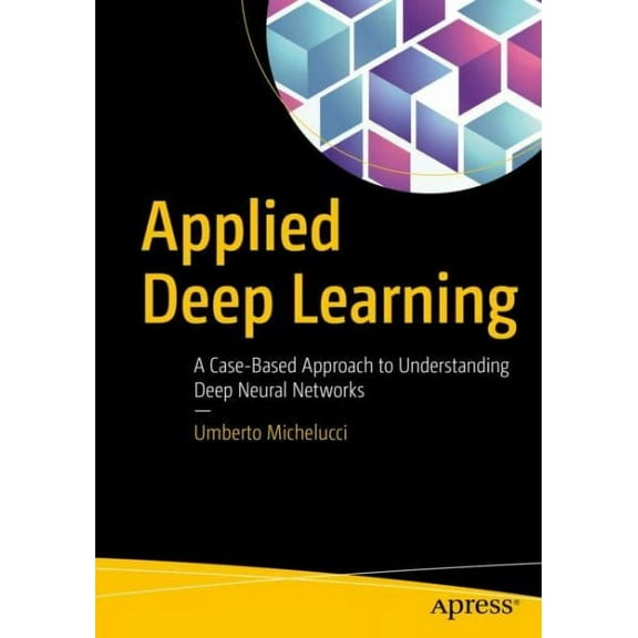 Applied Deep Learning: A Case-Based Approach to Understanding Deep Neural Networks (Paperback)