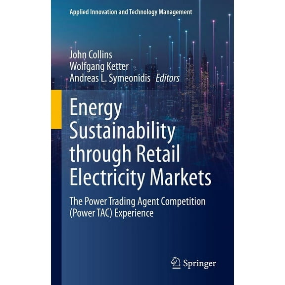 Applied Innovation and Technology Manage Energy Sustainability Through Retail Electricity Markets: The Power Trading Agent Competition (Power Tac) Experience, (Hardcover)