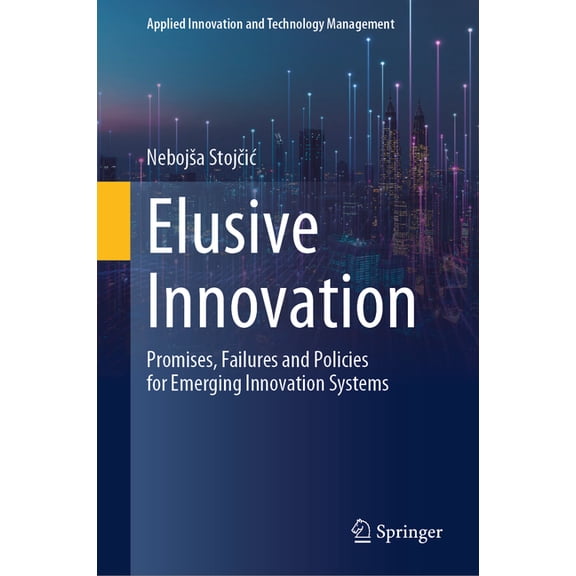 Applied Innovation and Technology Manage Elusive Innovation: Promises, Failures and Policies for Emerging Innovation Systems, (Hardcover)