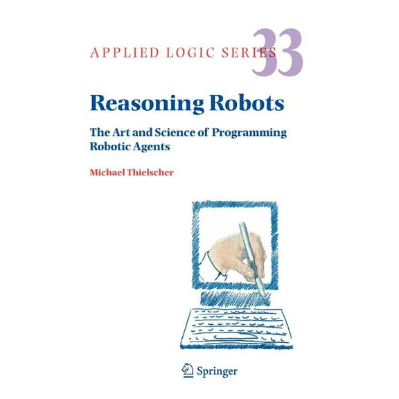 Applied Logic Reasoning Robots: The Art and Science of Programming Robotic Agents, Book 33, (Hardcover)