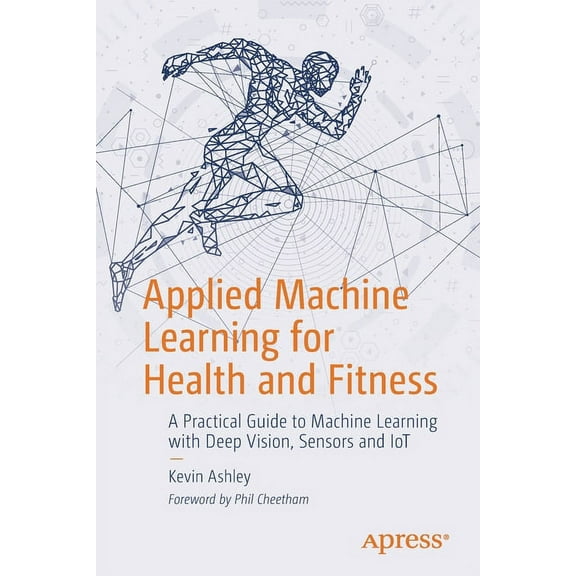 Applied Machine Learning for Health and Fitness: A Practical Guide to Machine Learning with Deep Vision, Sensors and Iot, (Paperback)