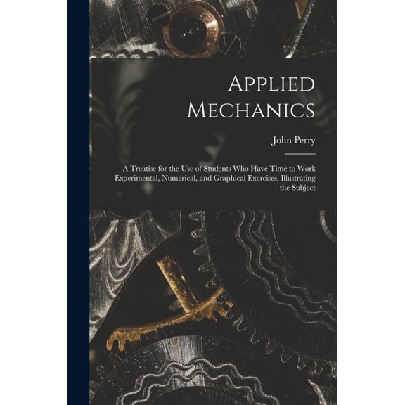 Applied Mechanics: A Treatise for the Use of Students Who Have Time to Work Experimental, Numerical, and Graphical Exerc, (Paperback)