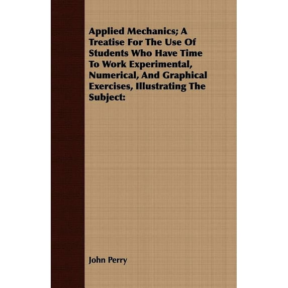 Applied Mechanics; A Treatise for the Use of Students Who Have Time to Work Experimental, Numerical, and Graphical Exercises, Illustrating the Subject (Paperback)