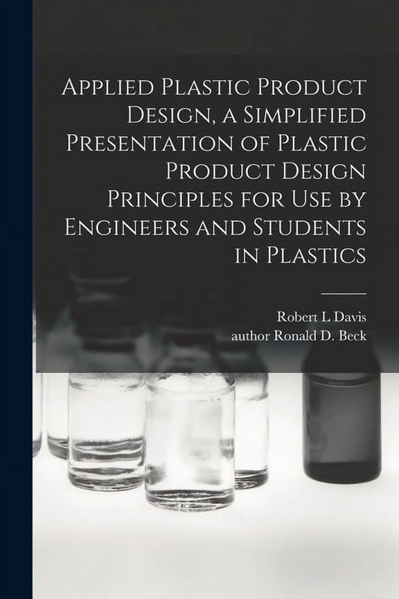 Applied Plastic Product Design, a Simplified Presentation of Plastic Product Design Principles for Use by Engineers and , (Paperback)