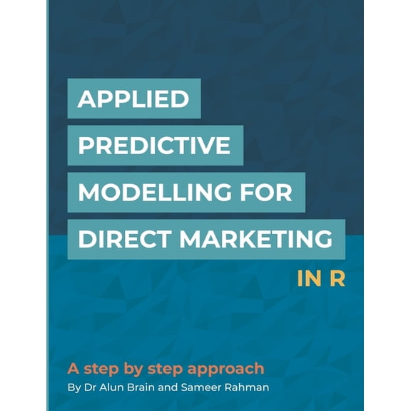 Applied Predictive Modelling for Direct Marketing in R: A Step by Step Approach Paperback 1723877387 9781723877384 Mr Sameer Rahman, Dr Alun Brain PhD