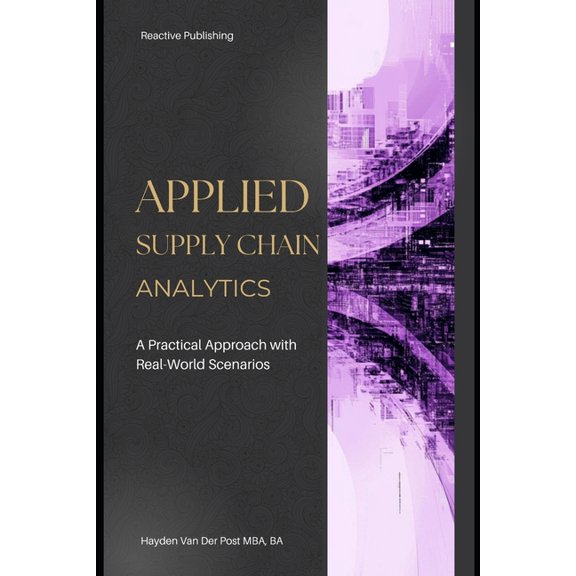 Applied Supply Chain Analytics: A Practical Approach with Real-World Scenarios: A Comprehensive Guide 2025, (Paperback)