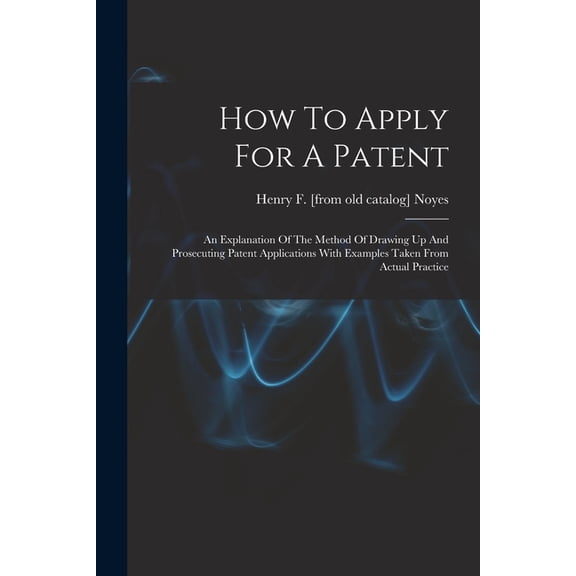 How To Apply For A Patent; An Explanation Of The Method Of Drawing Up And Prosecuting Patent Applications With Examples Taken From Actual Practice (Paperback)