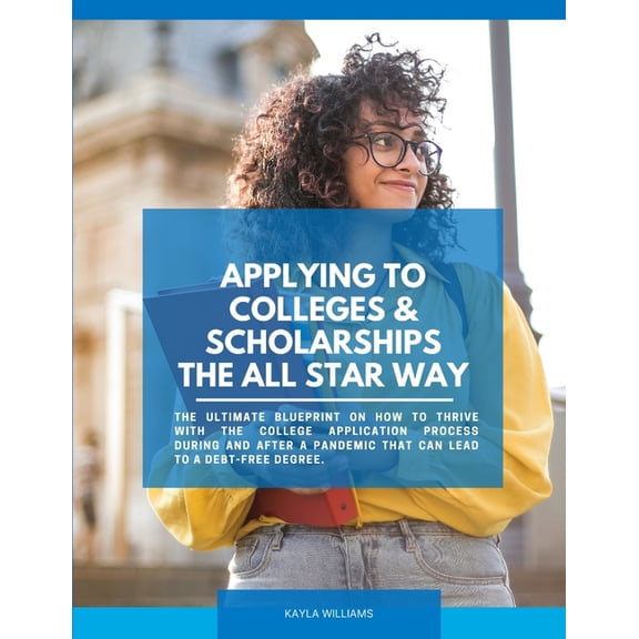 Applying to Colleges & Scholarships the All Star Way: The ULTIMATE blueprint on how to thrive with the college application process during and after a pandemic that can lead to a debt-free degree. (Pap