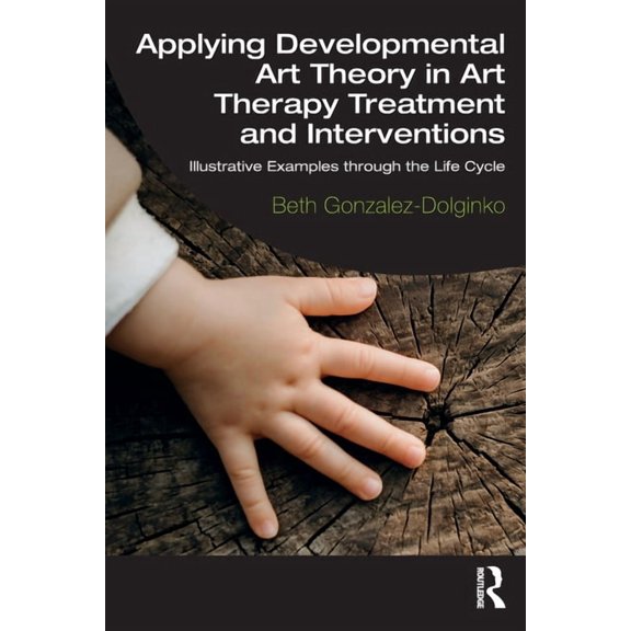 Applying Developmental Art Theory in Art Therapy Treatment and Interventions: Illustrative Examples through the Life Cyc, (Paperback)