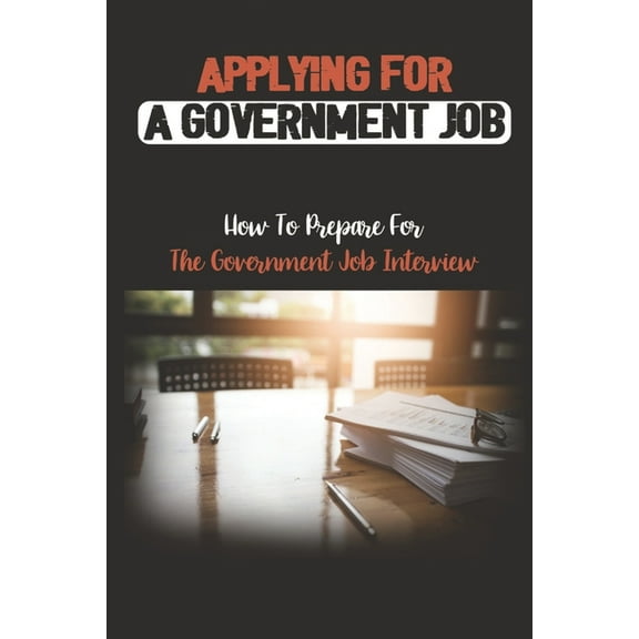 Applying For A Government Job : How To Prepare For The Government Job Interview: A Government Job (Paperback)