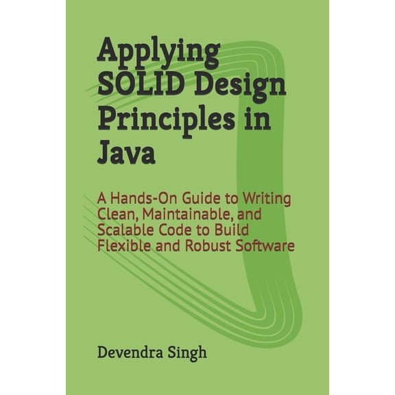 Applying SOLID Design Principles in Java: A Hands-On Guide to Writing Clean, Maintainable, and Scalable Code to Build Fl, (Paperback)