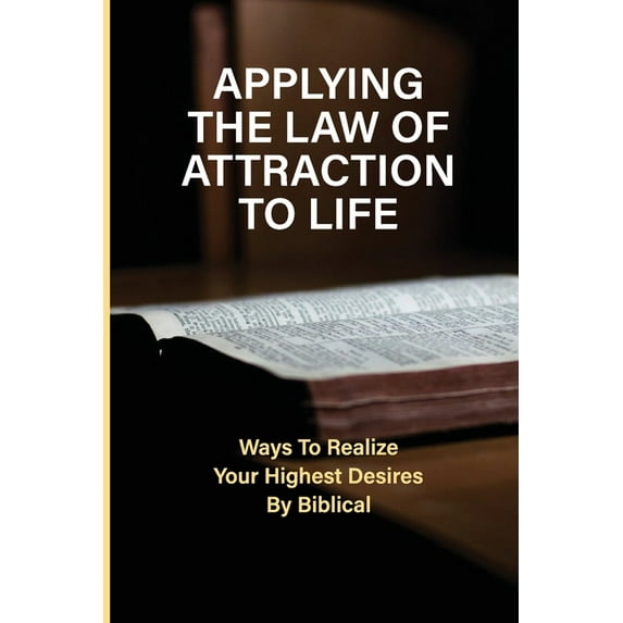 Applying The Law Of Attraction To Life: Ways To Realize Your Highest Desires By Biblical: Finding Your Desires (Paperback)