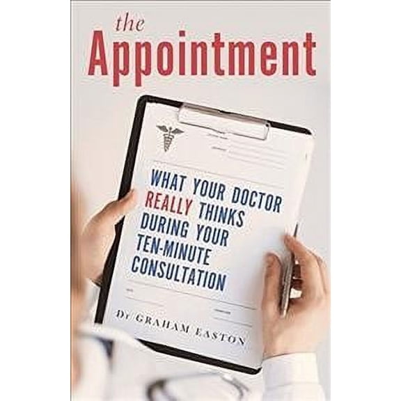 The Appointment: What Your Doctor Really Thinks During Your Ten-Minute Consultation